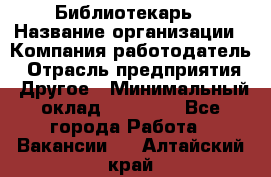 Библиотекарь › Название организации ­ Компания-работодатель › Отрасль предприятия ­ Другое › Минимальный оклад ­ 18 000 - Все города Работа » Вакансии   . Алтайский край